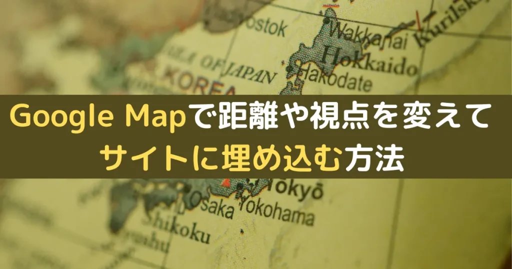 Google Mapで距離や視点を変えてサイトに埋め込む方法
