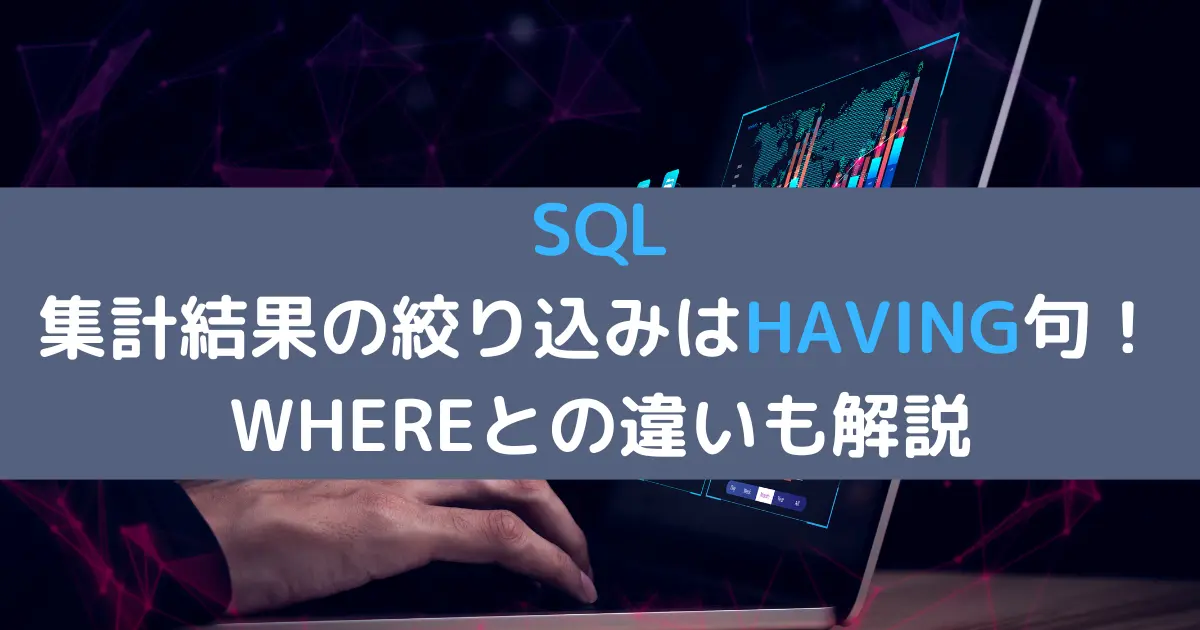 SQL 集計結果の絞り込みはHAVING句!WHEREとの違いも解説